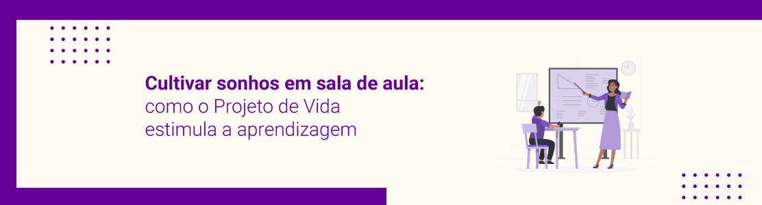 Cultivar sonhos em sala de aula - como o Projeto de Vida estimula a aprendizagem