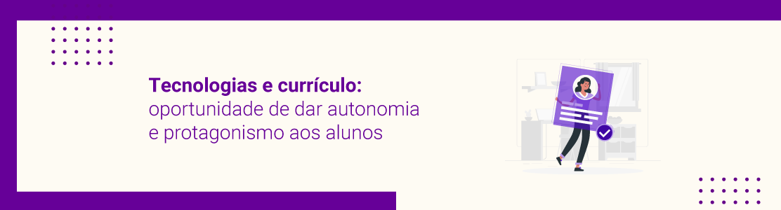 Tecnologias e currículo: oportunidade de dar autonomia e protagonismo aos alunos