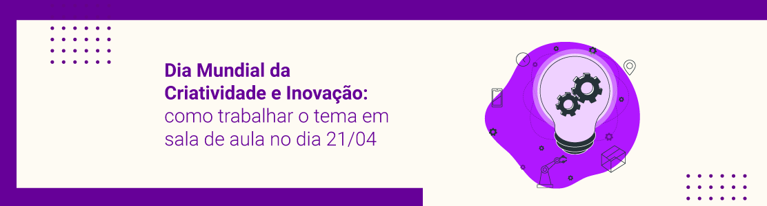 Dia Mundial da Criatividade e Inovação: como trabalhar o tema em sala de aula no dia 21/04